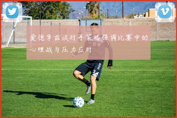 爱德华兹谈对手策略强调比赛中的心理战与压力应对