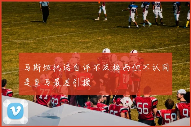 马斯坦托诺自评不及梅西但不认同是皇马最差引援