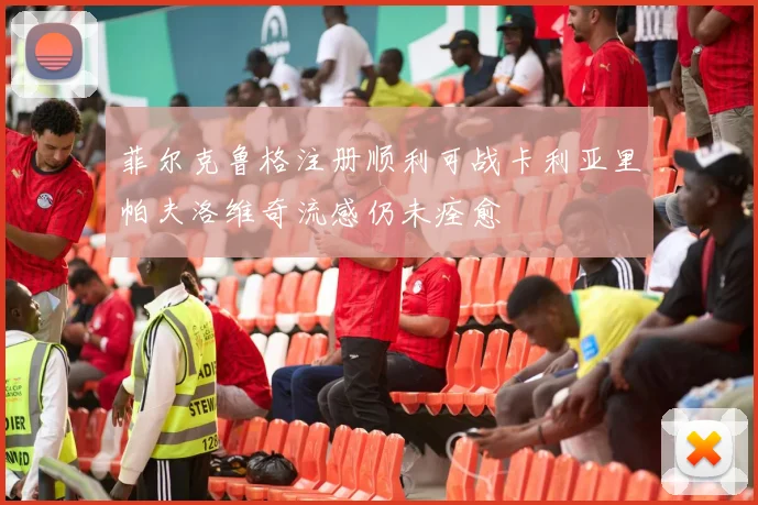 菲尔克鲁格注册顺利可战卡利亚里帕夫洛维奇流感仍未痊愈